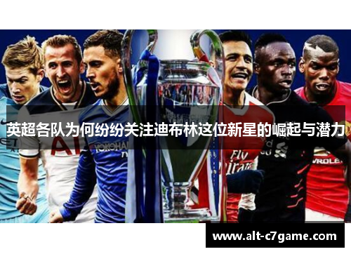 英超各队为何纷纷关注迪布林这位新星的崛起与潜力