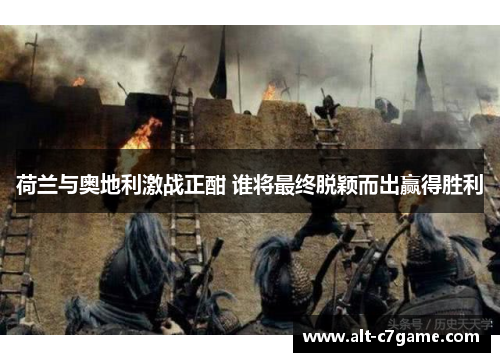 荷兰与奥地利激战正酣 谁将最终脱颖而出赢得胜利 荷兰与奥地利激战正酣 谁将最终脱颖而出赢得胜利