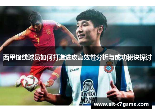 西甲锋线球员如何打造进攻高效性分析与成功秘诀探讨 西甲锋线球员如何打造进攻高效性分析与成功秘诀探讨