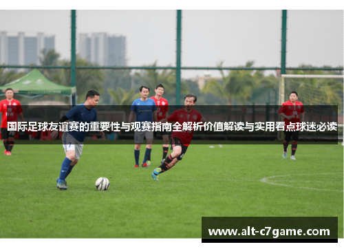 国际足球友谊赛的重要性与观赛指南全解析价值解读与实用看点球迷必读 国际足球友谊赛的重要性与观赛指南全解析价值解读与实用看点球迷必读