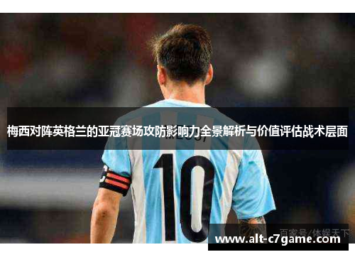 梅西对阵英格兰的亚冠赛场攻防影响力全景解析与价值评估战术层面 梅西对阵英格兰的亚冠赛场攻防影响力全景解析与价值评估战术层面