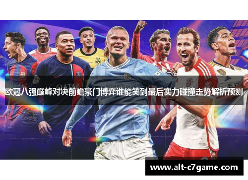 欧冠八强巅峰对决前瞻豪门博弈谁能笑到最后实力碰撞走势解析预测 欧冠八强巅峰对决前瞻豪门博弈谁能笑到最后实力碰撞走势解析预测
