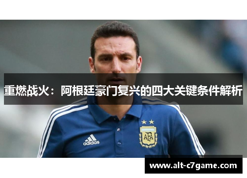 重燃战火:阿根廷豪门复兴的四大关键条件解析 重燃战火:阿根廷豪门复兴的四大关键条件解析