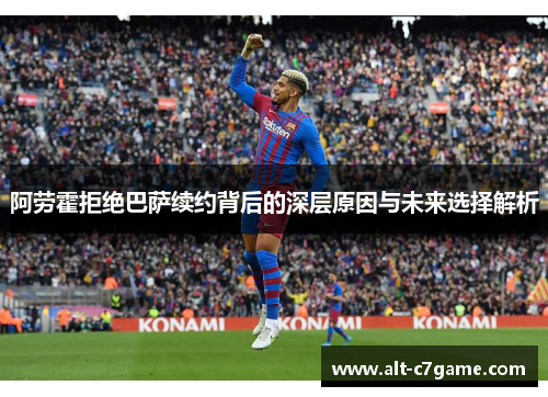 阿劳霍拒绝巴萨续约背后的深层原因与未来选择解析
