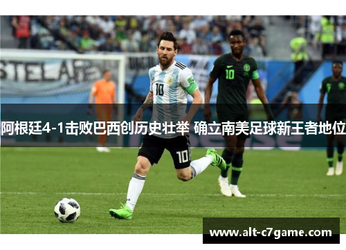 阿根廷4-1击败巴西创历史壮举 确立南美足球新王者地位 阿根廷4-1击败巴西创历史壮举 确立南美足球新王者地位