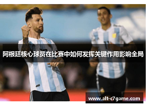阿根廷核心球员在比赛中如何发挥关键作用影响全局 阿根廷核心球员在比赛中如何发挥关键作用影响全局