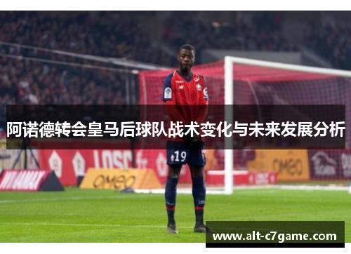 阿诺德转会皇马后球队战术变化与未来发展分析