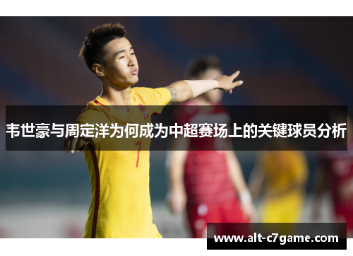 韦世豪与周定洋为何成为中超赛场上的关键球员分析