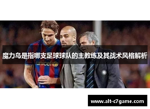 魔力鸟是指哪支足球球队的主教练及其战术风格解析