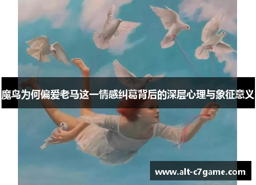 魔鸟为何偏爱老马这一情感纠葛背后的深层心理与象征意义