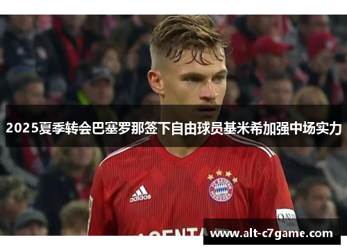 2025夏季转会巴塞罗那签下自由球员基米希加强中场实力 2025夏季转会巴塞罗那签下自由球员基米希加强中场实力