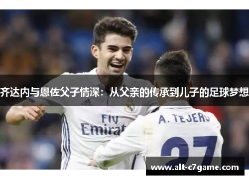 齐达内与恩佐父子情深：从父亲的传承到儿子的足球梦想