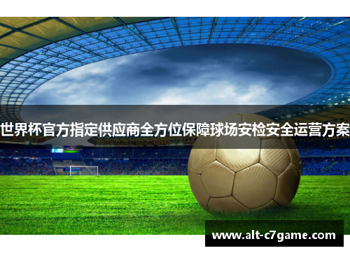 世界杯官方指定供应商全方位保障球场安检安全运营方案 世界杯官方指定供应商全方位保障球场安检安全运营方案