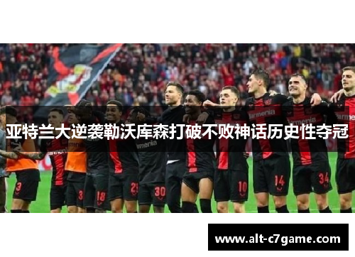 亚特兰大逆袭勒沃库森打破不败神话历史性夺冠 亚特兰大逆袭勒沃库森打破不败神话历史性夺冠
