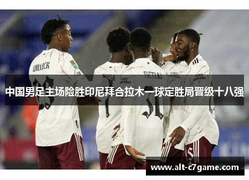 中国男足主场险胜印尼拜合拉木一球定胜局晋级十八强 中国男足主场险胜印尼拜合拉木一球定胜局晋级十八强