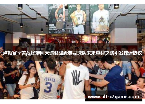 卢顿赛季苦战终难回天遗憾降级英冠球队未来重建之路引发球迷热议