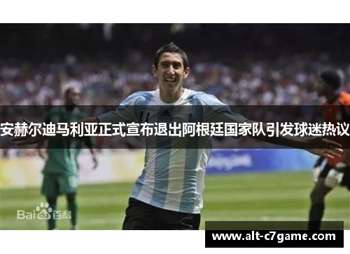 安赫尔迪马利亚正式宣布退出阿根廷国家队引发球迷热议 安赫尔迪马利亚正式宣布退出阿根廷国家队引发球迷热议