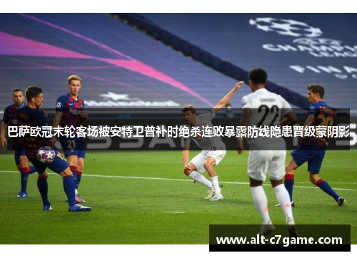 巴萨欧冠末轮客场被安特卫普补时绝杀连败暴露防线隐患晋级蒙阴影 巴萨欧冠末轮客场被安特卫普补时绝杀连败暴露防线隐患晋级蒙阴影