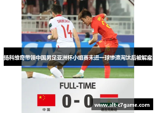 扬科维奇带领中国男足亚洲杯小组赛未进一球惨遭淘汰后被解雇 扬科维奇带领中国男足亚洲杯小组赛未进一球惨遭淘汰后被解雇