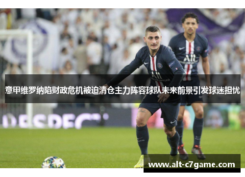 意甲维罗纳陷财政危机被迫清仓主力阵容球队未来前景引发球迷担忧 意甲维罗纳陷财政危机被迫清仓主力阵容球队未来前景引发球迷担忧