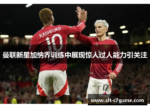 曼联新星加纳乔训练中展现惊人过人能力引关注