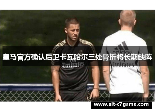 皇马官方确认后卫卡瓦哈尔三处骨折将长期缺阵 皇马官方确认后卫卡瓦哈尔三处骨折将长期缺阵