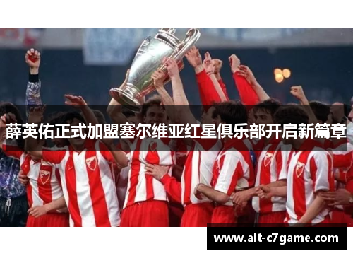 薛英佑正式加盟塞尔维亚红星俱乐部开启新篇章 薛英佑正式加盟塞尔维亚红星俱乐部开启新篇章