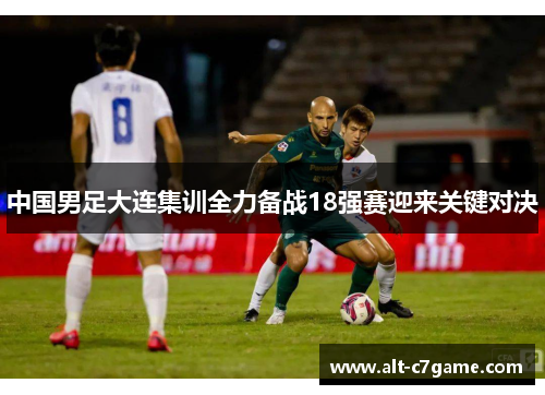 中国男足大连集训全力备战18强赛迎来关键对决