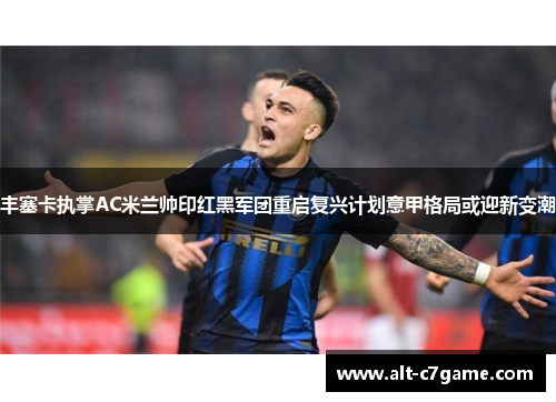 丰塞卡执掌AC米兰帅印红黑军团重启复兴计划意甲格局或迎新变潮