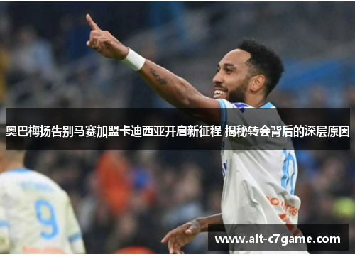 奥巴梅扬告别马赛加盟卡迪西亚开启新征程 揭秘转会背后的深层原因