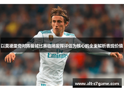 以莫德里奇对阵曼城比赛临场发挥评估为核心的全面解析表现价值 以莫德里奇对阵曼城比赛临场发挥评估为核心的全面解析表现价值