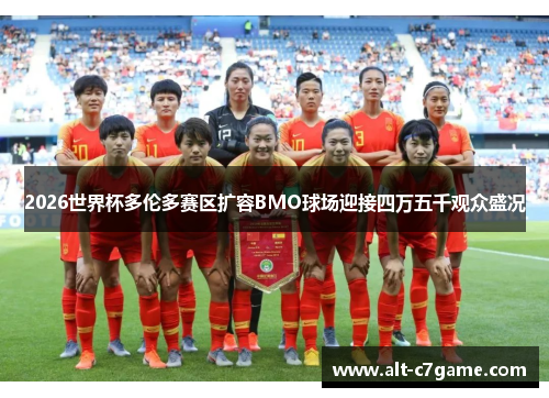 2026世界杯多伦多赛区扩容BMO球场迎接四万五千观众盛况 2026世界杯多伦多赛区扩容BMO球场迎接四万五千观众盛况