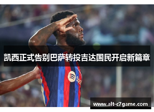 凯西正式告别巴萨转投吉达国民开启新篇章 凯西正式告别巴萨转投吉达国民开启新篇章