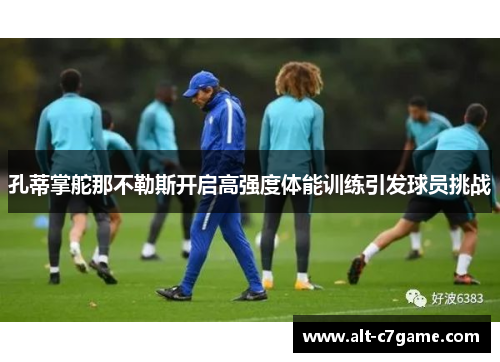 孔蒂掌舵那不勒斯开启高强度体能训练引发球员挑战 孔蒂掌舵那不勒斯开启高强度体能训练引发球员挑战