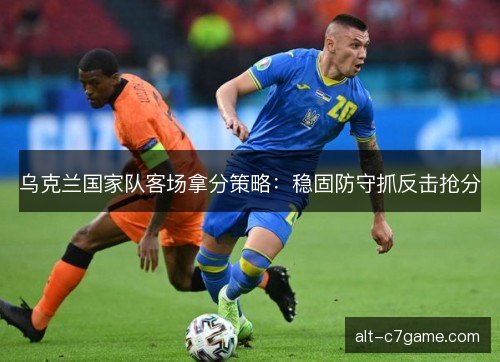 乌克兰国家队客场拿分策略：稳固防守抓反击抢分