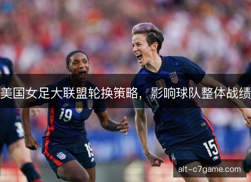 美国女足大联盟轮换策略,影响球队整体战绩 美国女足大联盟轮换策略,影响球队整体战绩